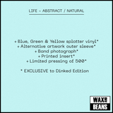 LIFE - ABSTRACT / NATURAL (Dinked Edition 394) (Blue, Green & Yellow Splatter Vinyl + Alternate Sleeve Artwork + Printed Inner)